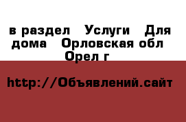  в раздел : Услуги » Для дома . Орловская обл.,Орел г.